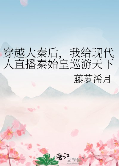 《(历史同人)穿越大秦后,我给现代人直播秦始皇巡游天下》